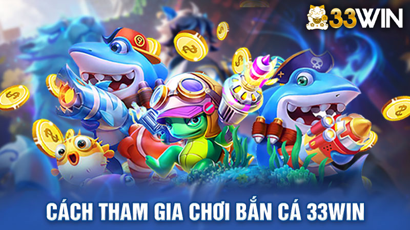 Hướng dẫn cách tham gia chơi bắn cá 33Win